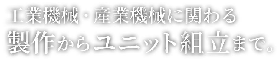 工業機械・産業機械に関わる製作からユニット組立まで